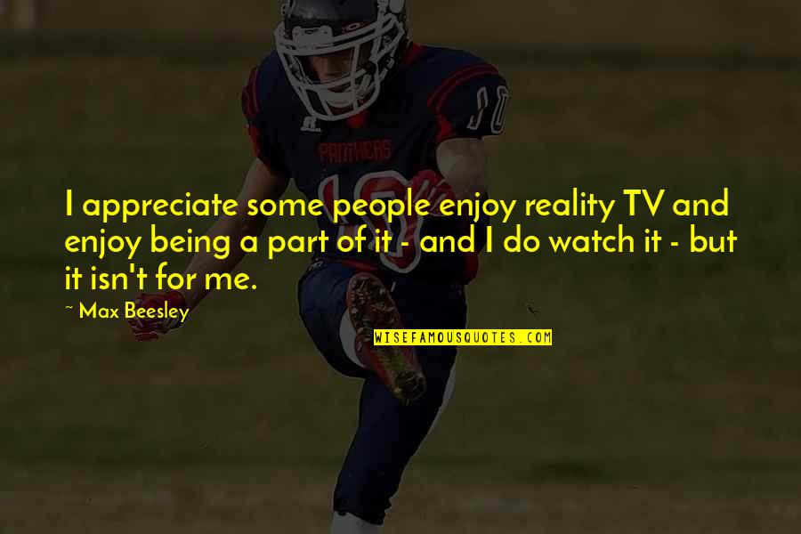 People Not Appreciate Quotes By Max Beesley: I appreciate some people enjoy reality TV and People Not Appreciate Quotes By Max Beesley: I appreciate some people enjoy reality TV and