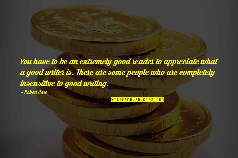 People Not Appreciate Quotes By Robert Caro: You have to be an extremely good reader People Not Appreciate Quotes By Robert Caro: You have to be an extremely good reader