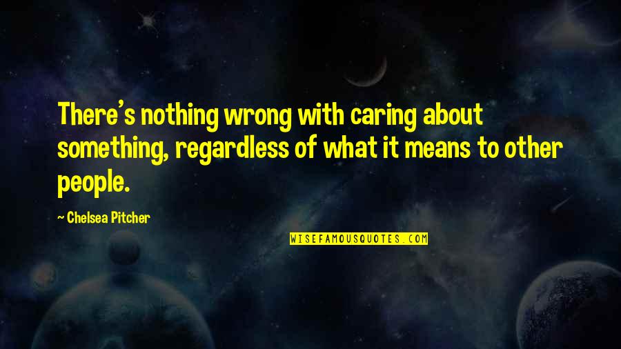 People Not Caring Quotes By Chelsea Pitcher: There's nothing wrong with caring about something, regardless People Not Caring Quotes By Chelsea Pitcher: There's nothing wrong with caring about something, regardless
