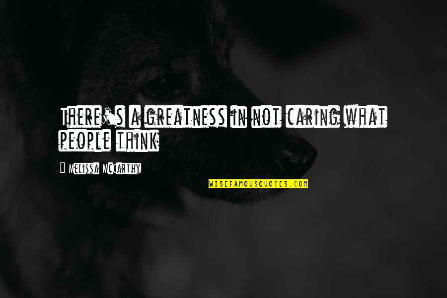 People Not Caring Quotes By Melissa McCarthy: There's a greatness in not caring what people People Not Caring Quotes By Melissa McCarthy: There's a greatness in not caring what people