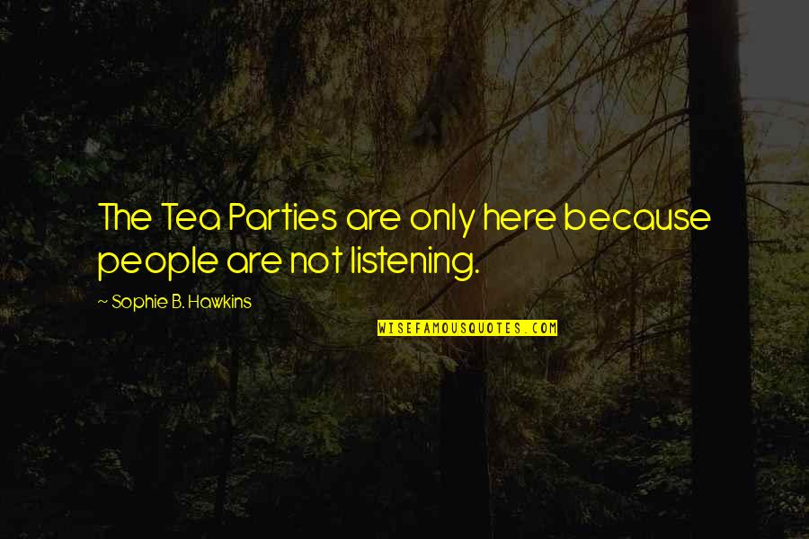 People Not Listening Quotes By Sophie B. Hawkins: The Tea Parties are only here because people People Not Listening Quotes By Sophie B. Hawkins: The Tea Parties are only here because people