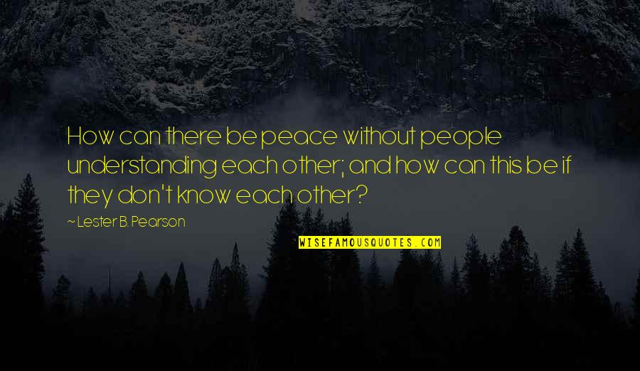 People Not Understanding You Quotes By Lester B. Pearson: How can there be peace without people understanding