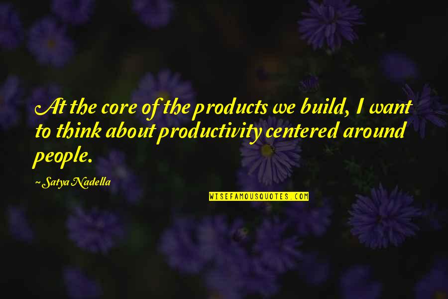 People Productivity Quotes By Satya Nadella: At the core of the products we build, People Productivity Quotes By Satya Nadella: At the core of the products we build,