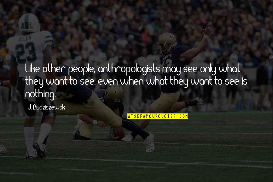 People See What They Want To See Quotes By J. Budziszewski: Like other people, anthropologists may see only what People See What They Want To See Quotes By J. Budziszewski: Like other people, anthropologists may see only what
