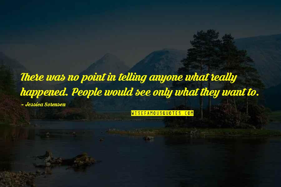 People See What They Want To See Quotes By Jessica Sorensen: There was no point in telling anyone what People See What They Want To See Quotes By Jessica Sorensen: There was no point in telling anyone what
