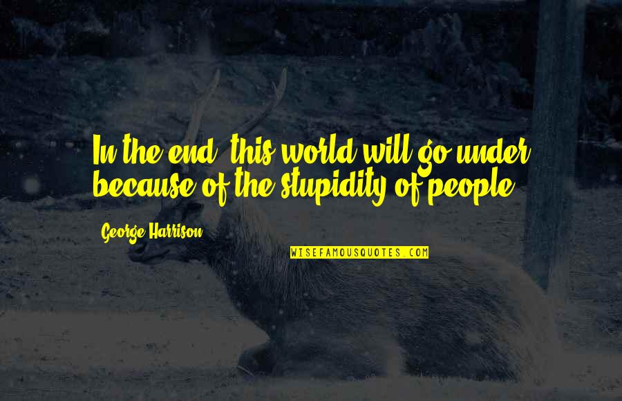 People Stupidity Quotes By George Harrison: In the end, this world will go under