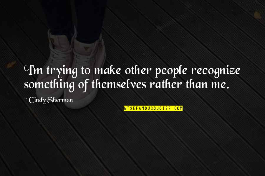 People Trying Me Quotes By Cindy Sherman: I'm trying to make other people recognize something