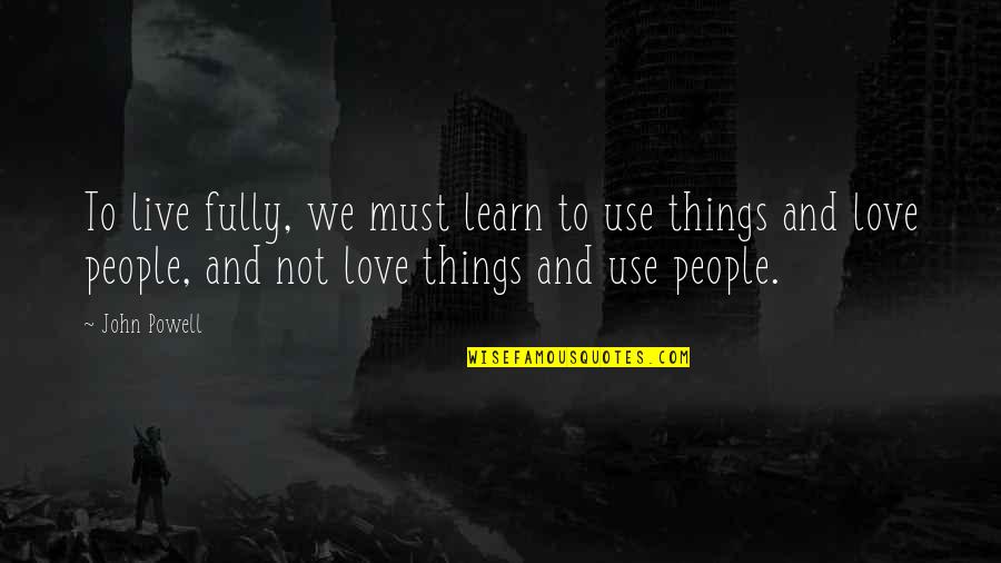 People Use People And Love Things Quotes By John Powell: To live fully, we must learn to use