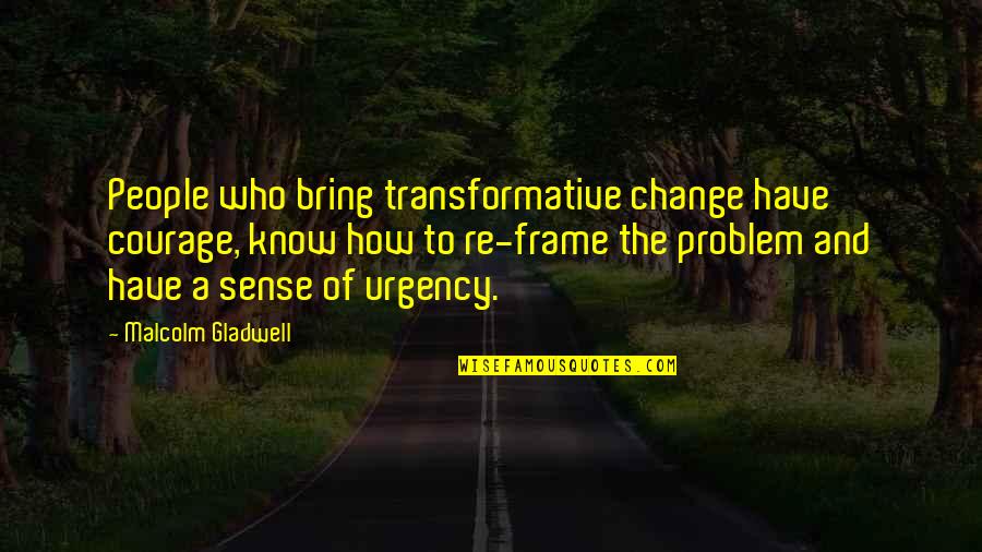 People Who Change Quotes By Malcolm Gladwell: People who bring transformative change have courage, know