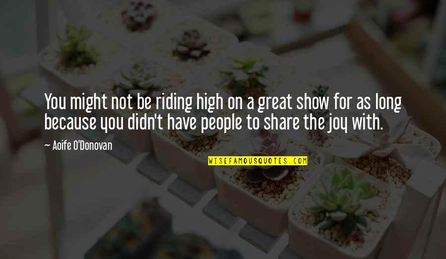 People With Joy Quotes By Aoife O'Donovan: You might not be riding high on a People With Joy Quotes By Aoife O'Donovan: You might not be riding high on a