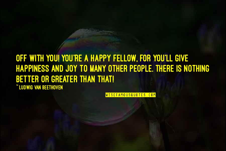 People With Joy Quotes By Ludwig Van Beethoven: Off with you! You're a happy fellow, for People With Joy Quotes By Ludwig Van Beethoven: Off with you! You're a happy fellow, for