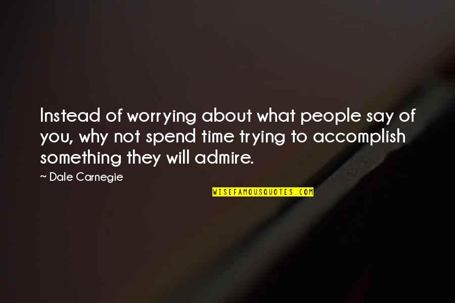 People You Admire Quotes By Dale Carnegie: Instead of worrying about what people say of People You Admire Quotes By Dale Carnegie: Instead of worrying about what people say of