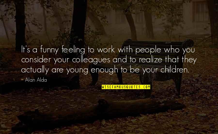 People You Work With Quotes By Alan Alda: It's a funny feeling to work with people