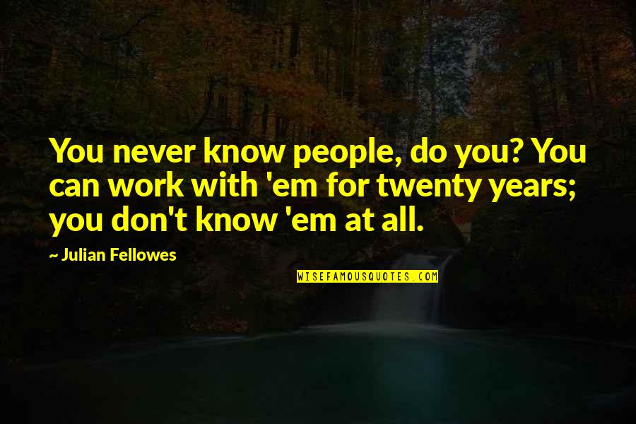 People You Work With Quotes By Julian Fellowes: You never know people, do you? You can