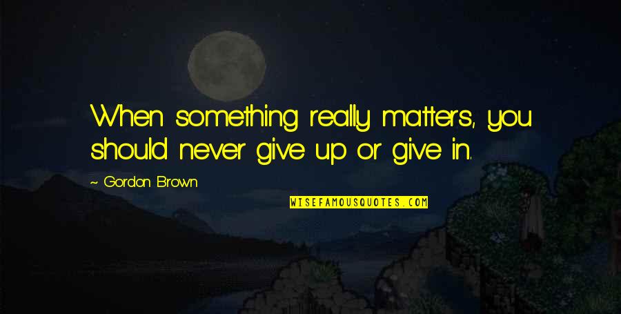 People's Bad Behavior Quotes By Gordon Brown: When something really matters, you should never give