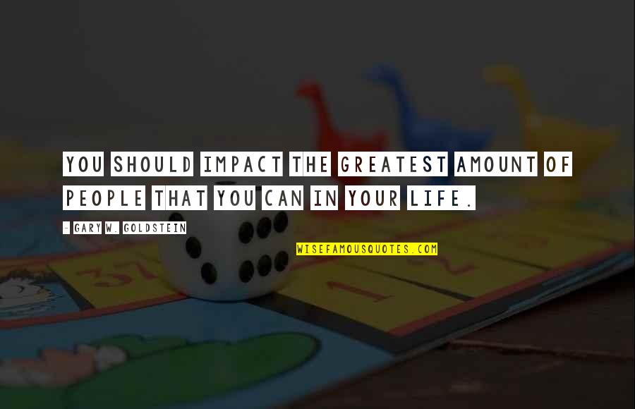 People's Impact On Your Life Quotes By Gary W. Goldstein: You should impact the greatest amount of people