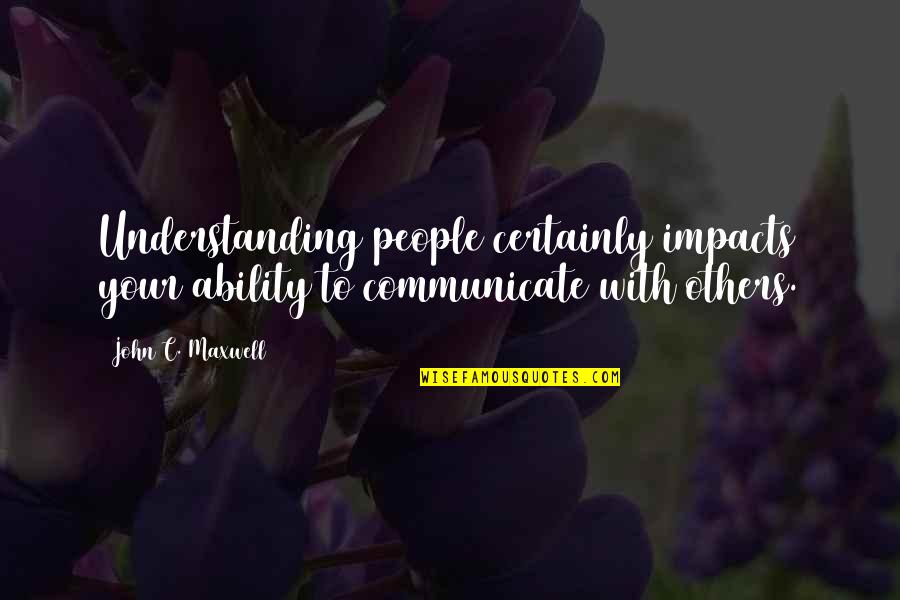 People's Impact Quotes By John C. Maxwell: Understanding people certainly impacts your ability to communicate