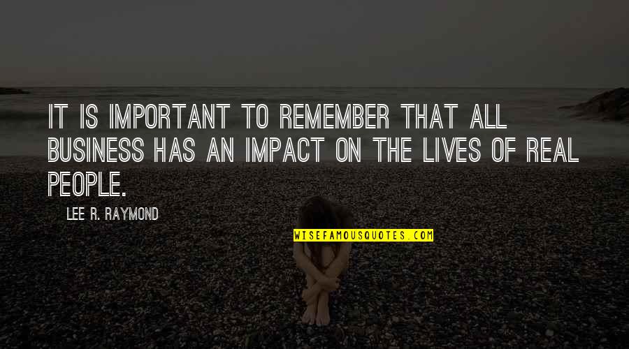 People's Impact Quotes By Lee R. Raymond: It is important to remember that all business
