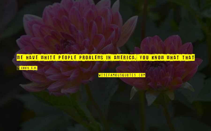 People's Life Quotes By Louis C.K.: We have white people problems in America. You