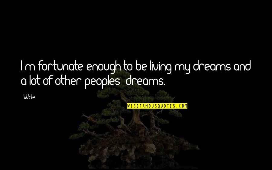 Peoples's Quotes By Wale: I'm fortunate enough to be living my dreams