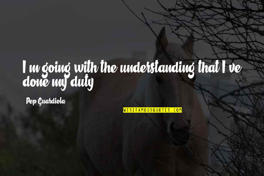 Pep Guardiola Best Quotes By Pep Guardiola: I'm going with the understanding that I've done