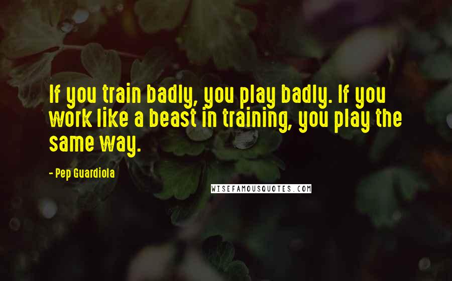 Pep Guardiola quotes: If you train badly, you play badly. If you work like a beast in training, you play the same way.