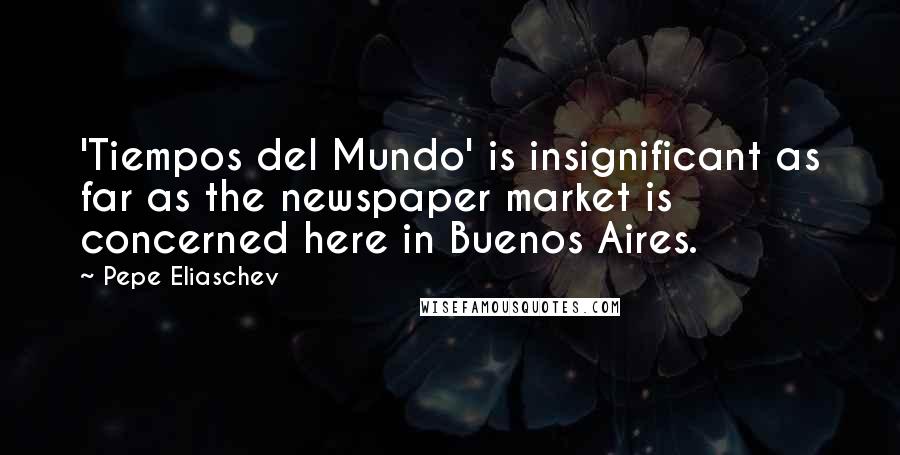 Pepe Eliaschev quotes: 'Tiempos del Mundo' is insignificant as far as the newspaper market is concerned here in Buenos Aires. Pepe Eliaschev quotes: 'Tiempos del Mundo' is insignificant as far as the newspaper market is concerned here in Buenos Aires.