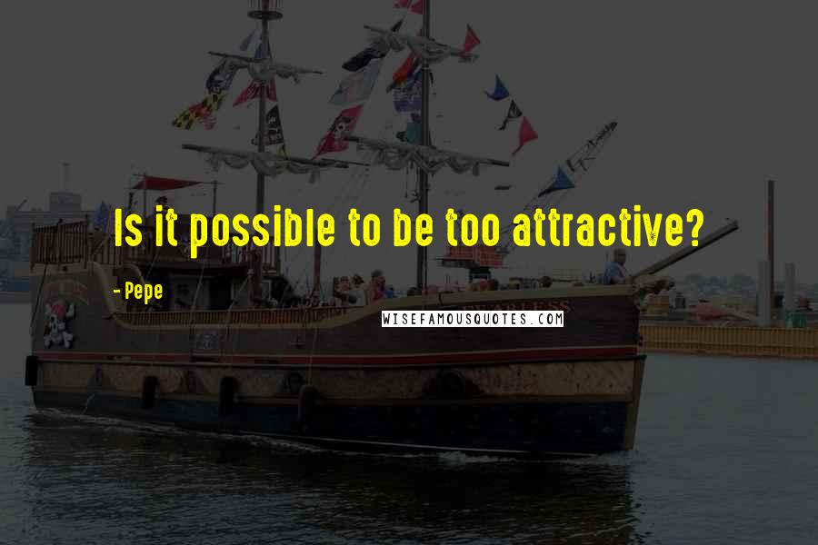 Pepe quotes: Is it possible to be too attractive? Pepe quotes: Is it possible to be too attractive?