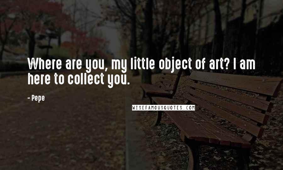 Pepe quotes: Where are you, my little object of art? I am here to collect you. Pepe quotes: Where are you, my little object of art? I am here to collect you.
