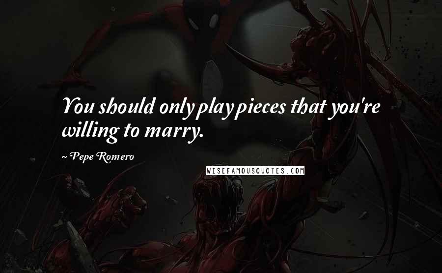 Pepe Romero quotes: You should only play pieces that you're willing to marry.