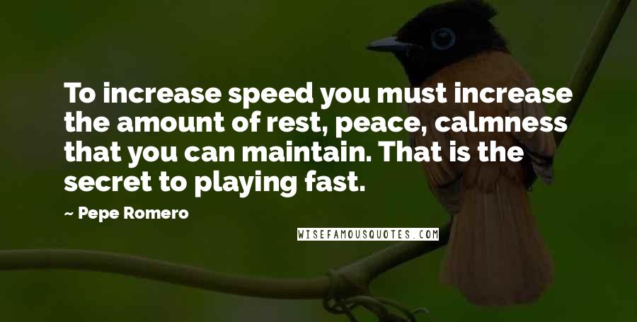 Pepe Romero quotes: To increase speed you must increase the amount of rest, peace, calmness that you can maintain. That is the secret to playing fast.