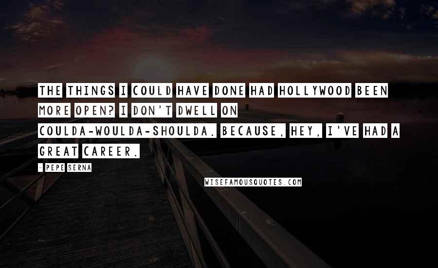 Pepe Serna quotes: The things I could have done had Hollywood been more open? I don't dwell on coulda-woulda-shoulda. Because, hey, I've had a great career.