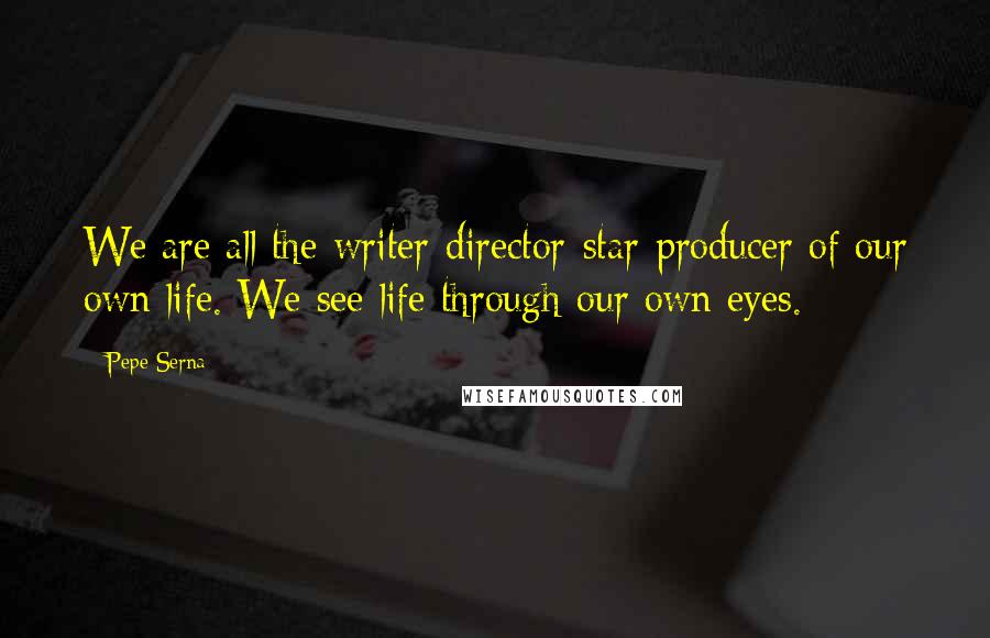 Pepe Serna quotes: We are all the writer-director-star-producer of our own life. We see life through our own eyes.