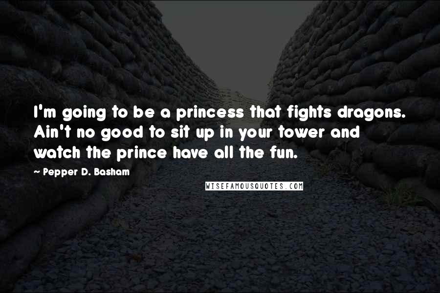 Pepper D. Basham quotes: I'm going to be a princess that fights dragons. Ain't no good to sit up in your tower and watch the prince have all the fun.