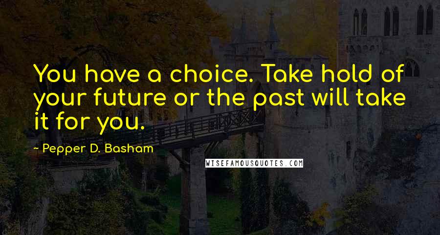 Pepper D. Basham quotes: You have a choice. Take hold of your future or the past will take it for you.