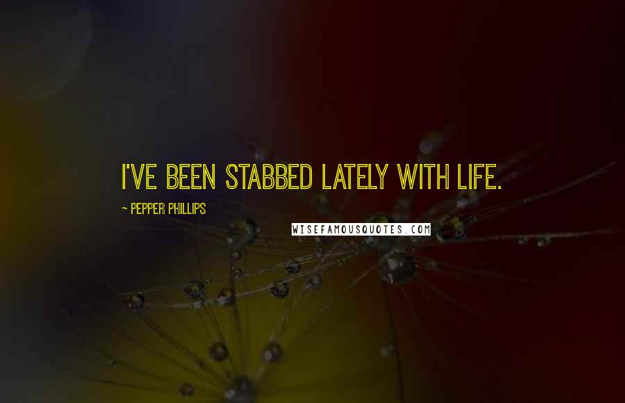 Pepper Phillips quotes: I've been stabbed lately with life.