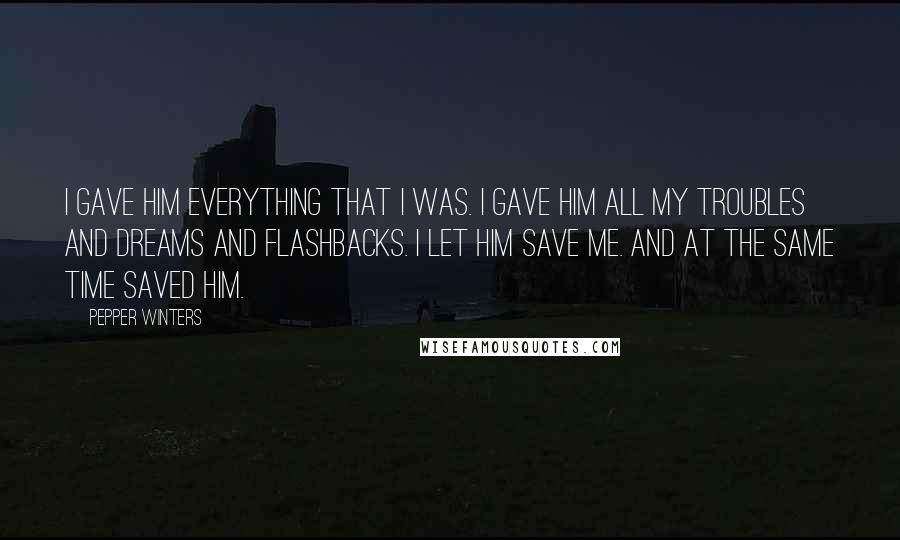 Pepper Winters quotes: I gave him everything that I was. I gave him all my troubles and dreams and flashbacks. I let him save me. And at the same time saved him.