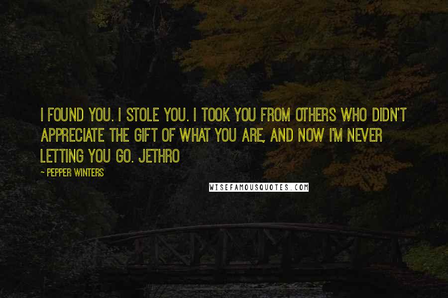 Pepper Winters quotes: I found you. I stole you. I took you from others who didn't appreciate the gift of what you are, and now I'm never letting you go. Jethro