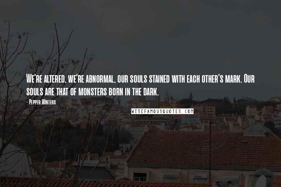 Pepper Winters quotes: We're altered, we're abnormal, our souls stained with each other's mark. Our souls are that of monsters born in the dark. Pepper Winters quotes: We're altered, we're abnormal, our souls stained with each other's mark. Our souls are that of monsters born in the dark.