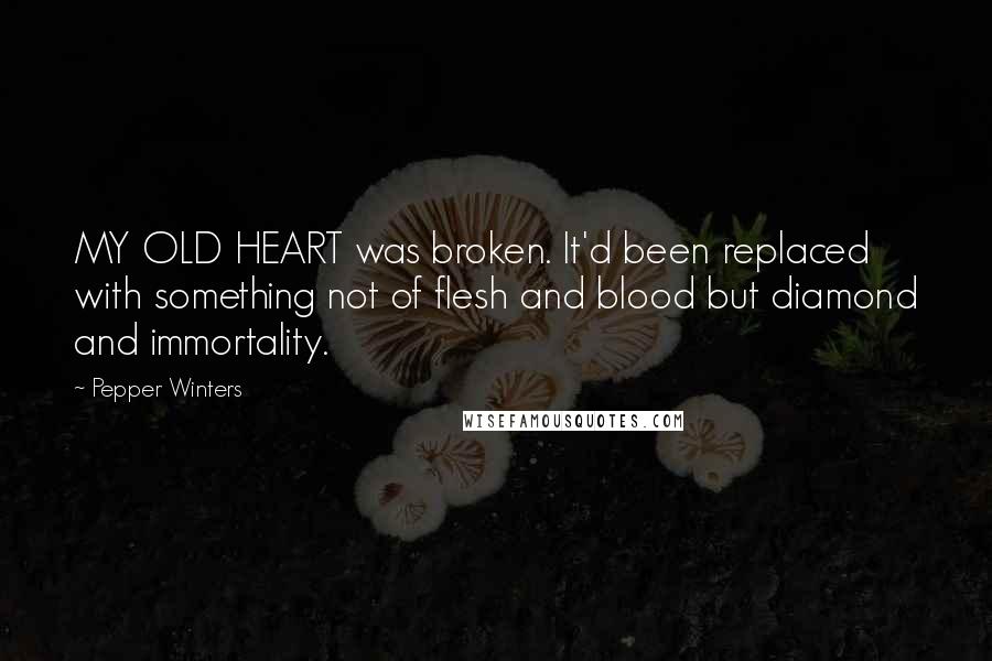 Pepper Winters quotes: MY OLD HEART was broken. It'd been replaced with something not of flesh and blood but diamond and immortality. Pepper Winters quotes: MY OLD HEART was broken. It'd been replaced with something not of flesh and blood but diamond and immortality.