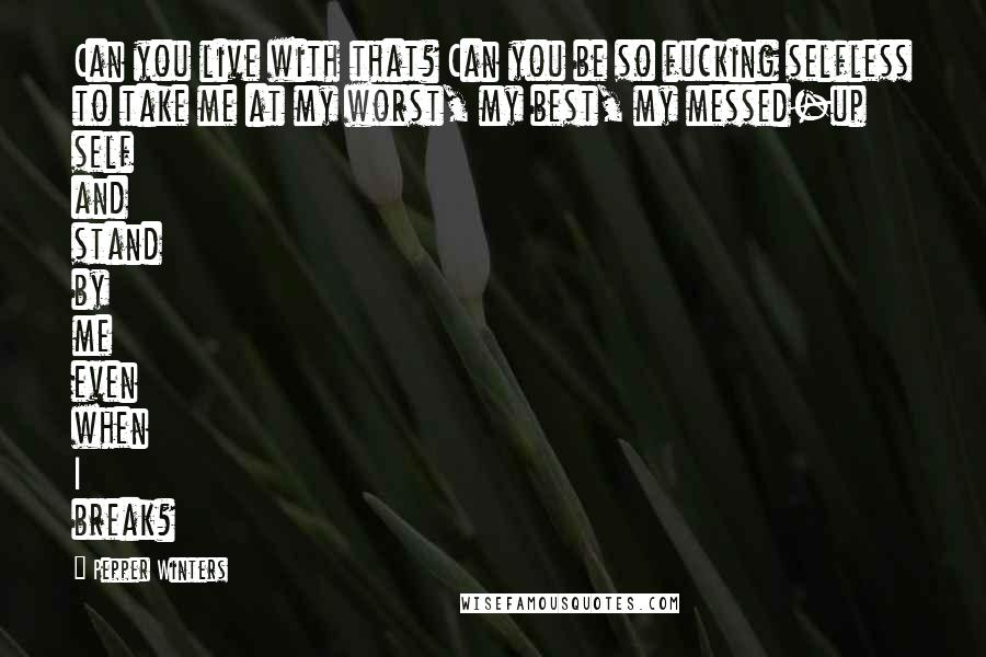 Pepper Winters quotes: Can you live with that? Can you be so fucking selfless to take me at my worst, my best, my messed-up self and stand by me even when I break? Pepper Winters quotes: Can you live with that? Can you be so fucking selfless to take me at my worst, my best, my messed-up self and stand by me even when I break?