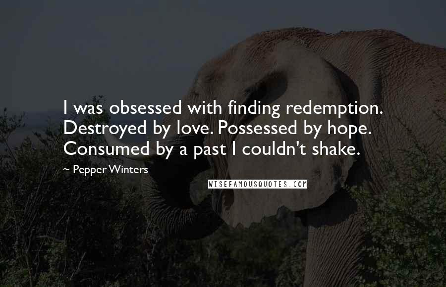 Pepper Winters quotes: I was obsessed with finding redemption. Destroyed by love. Possessed by hope. Consumed by a past I couldn't shake. Pepper Winters quotes: I was obsessed with finding redemption. Destroyed by love. Possessed by hope. Consumed by a past I couldn't shake.