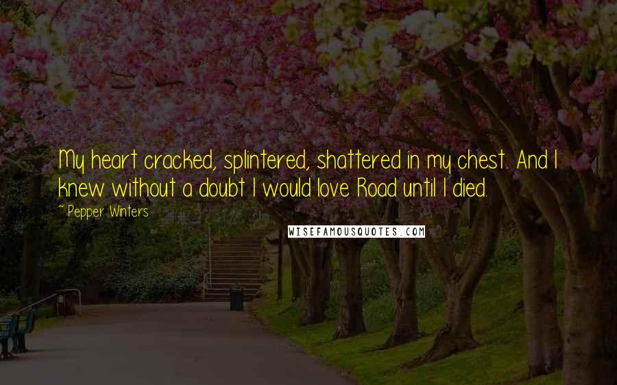 Pepper Winters quotes: My heart cracked, splintered, shattered in my chest. And I knew without a doubt I would love Road until I died.