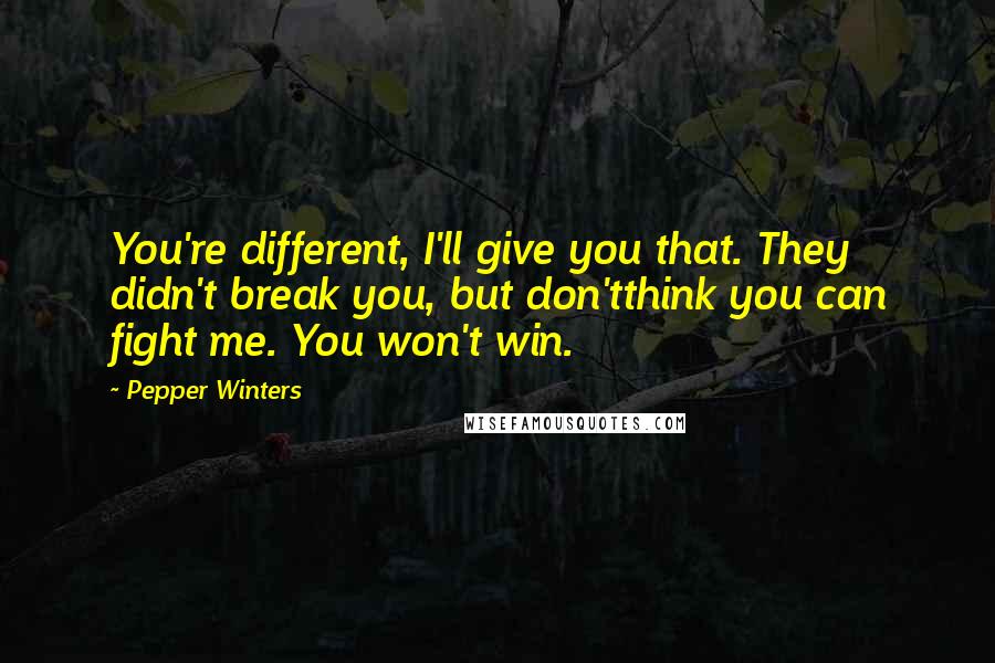 Pepper Winters quotes: You're different, I'll give you that. They didn't break you, but don'tthink you can fight me. You won't win. Pepper Winters quotes: You're different, I'll give you that. They didn't break you, but don'tthink you can fight me. You won't win.