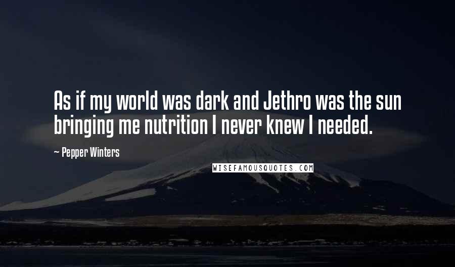 Pepper Winters quotes: As if my world was dark and Jethro was the sun bringing me nutrition I never knew I needed.