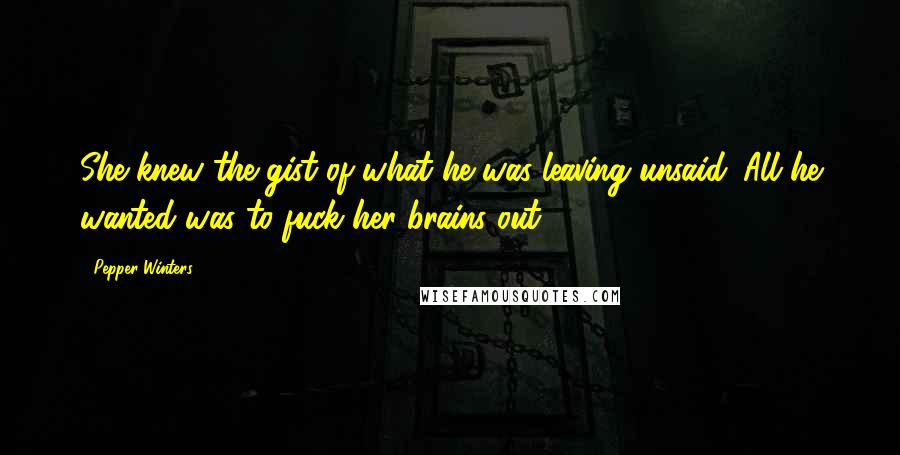 Pepper Winters quotes: She knew the gist of what he was leaving unsaid. All he wanted was to fuck her brains out.