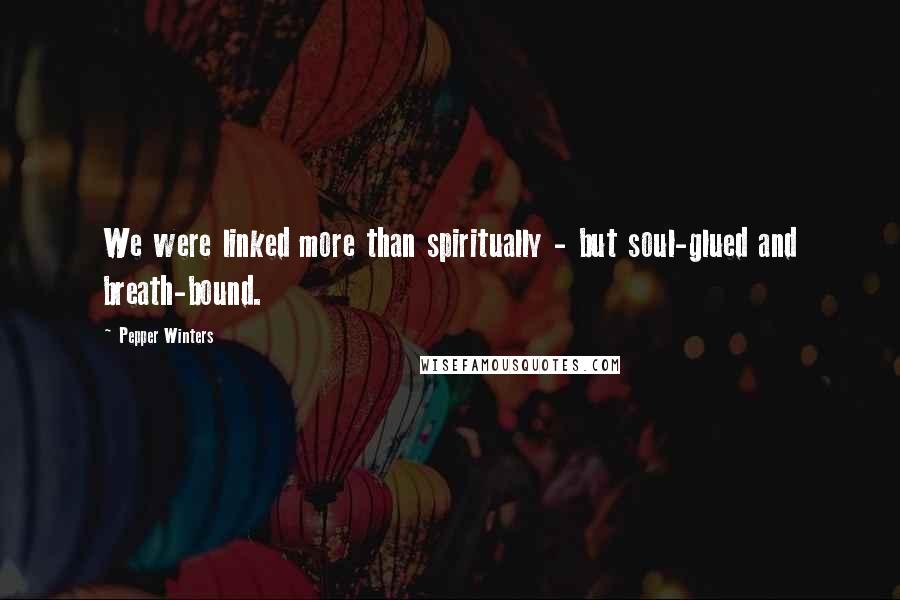 Pepper Winters quotes: We were linked more than spiritually - but soul-glued and breath-bound.