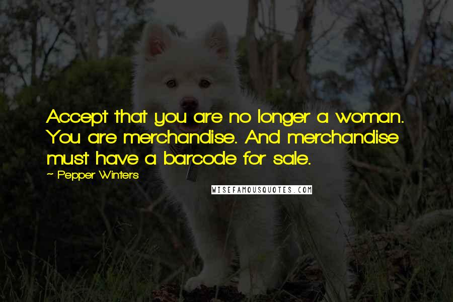 Pepper Winters quotes: Accept that you are no longer a woman. You are merchandise. And merchandise must have a barcode for sale. Pepper Winters quotes: Accept that you are no longer a woman. You are merchandise. And merchandise must have a barcode for sale.