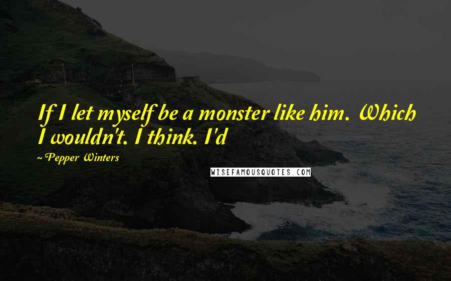 Pepper Winters quotes: If I let myself be a monster like him. Which I wouldn't. I think. I'd