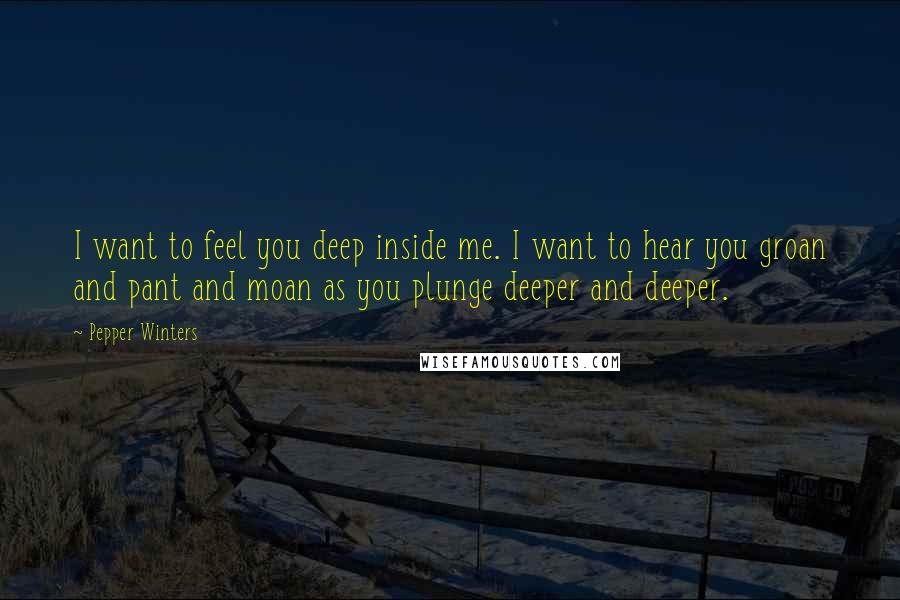 Pepper Winters quotes: I want to feel you deep inside me. I want to hear you groan and pant and moan as you plunge deeper and deeper. Pepper Winters quotes: I want to feel you deep inside me. I want to hear you groan and pant and moan as you plunge deeper and deeper.
